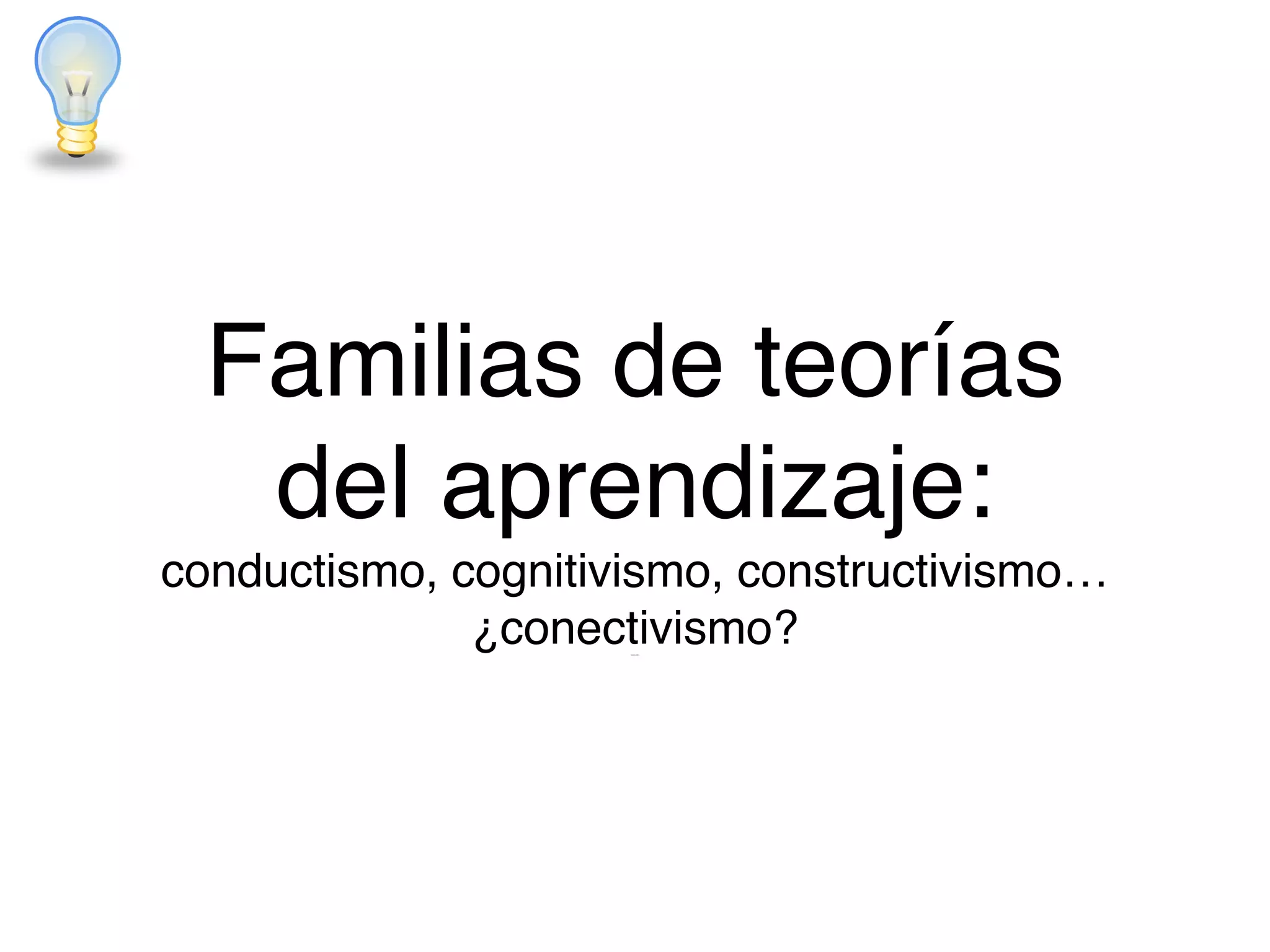 Familias de teorías
del aprendizaje:  
conductismo, cognitivismo, constructivismo…
¿conectivismo?!Schunk (1991)
 