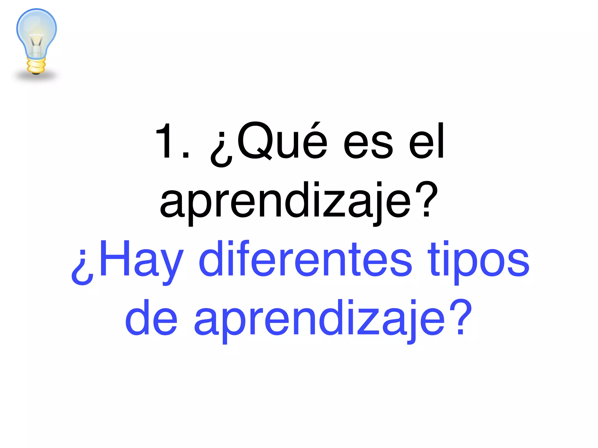 1. ¿Qué es el
aprendizaje? !
¿Hay diferentes tipos
de aprendizaje?
 
