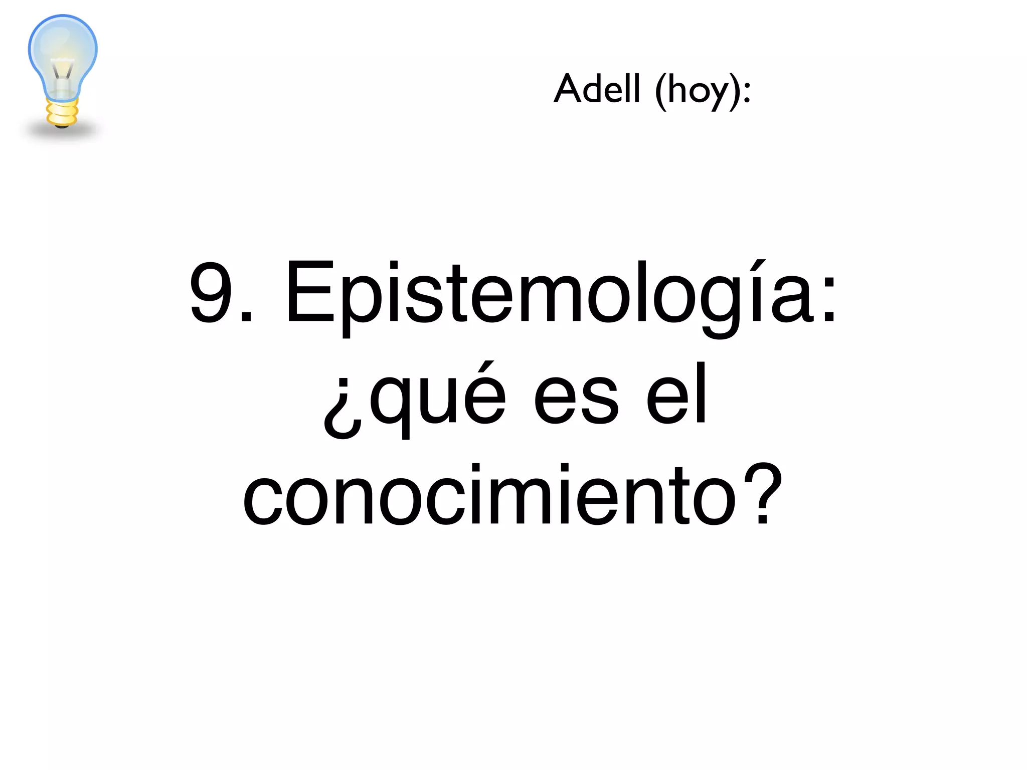9. Epistemología:
¿qué es el
conocimiento?
Adell (hoy):
 