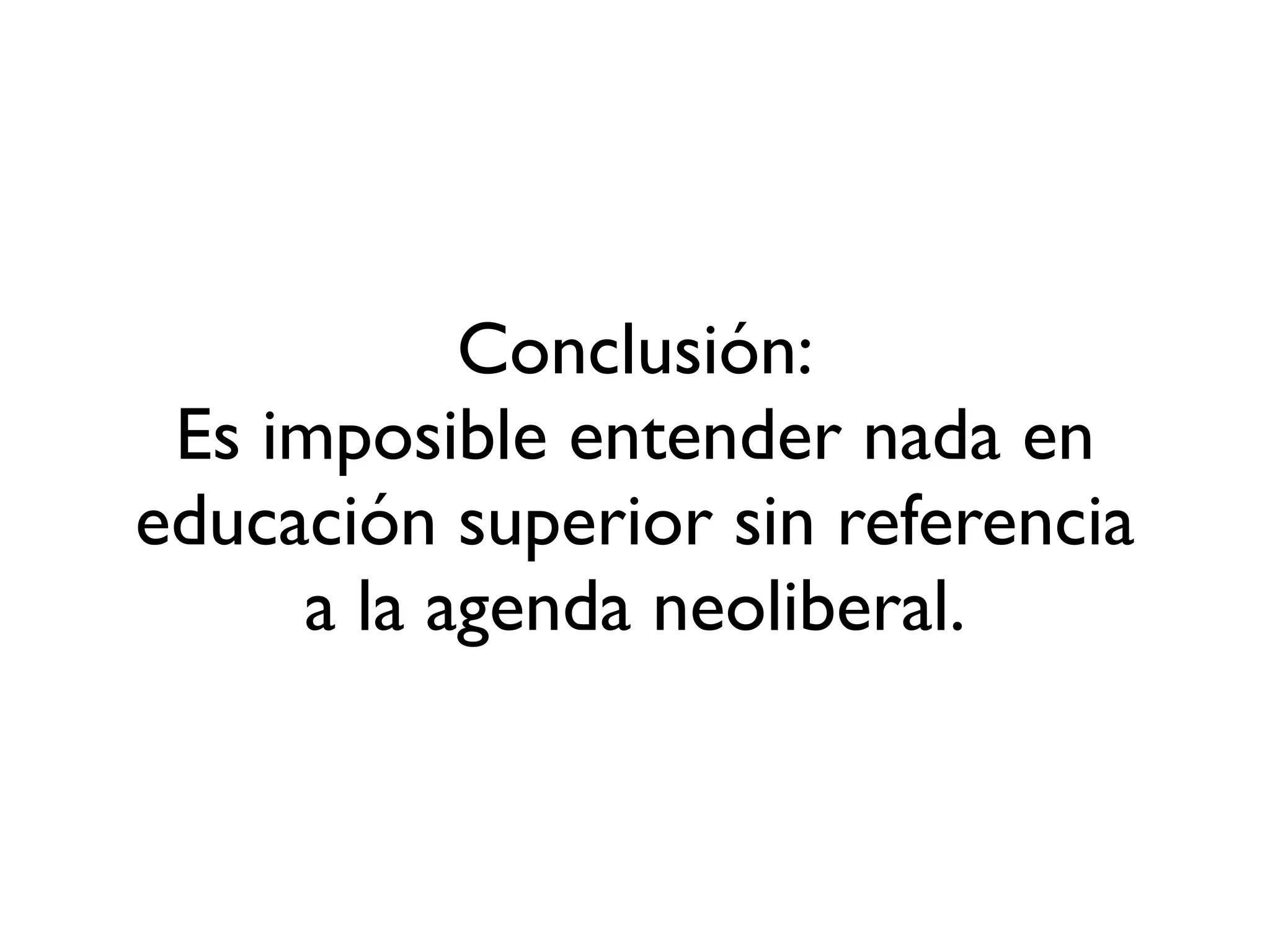 Conclusión:
Es imposible entender nada en
educación superior sin referencia
a la agenda neoliberal.
 