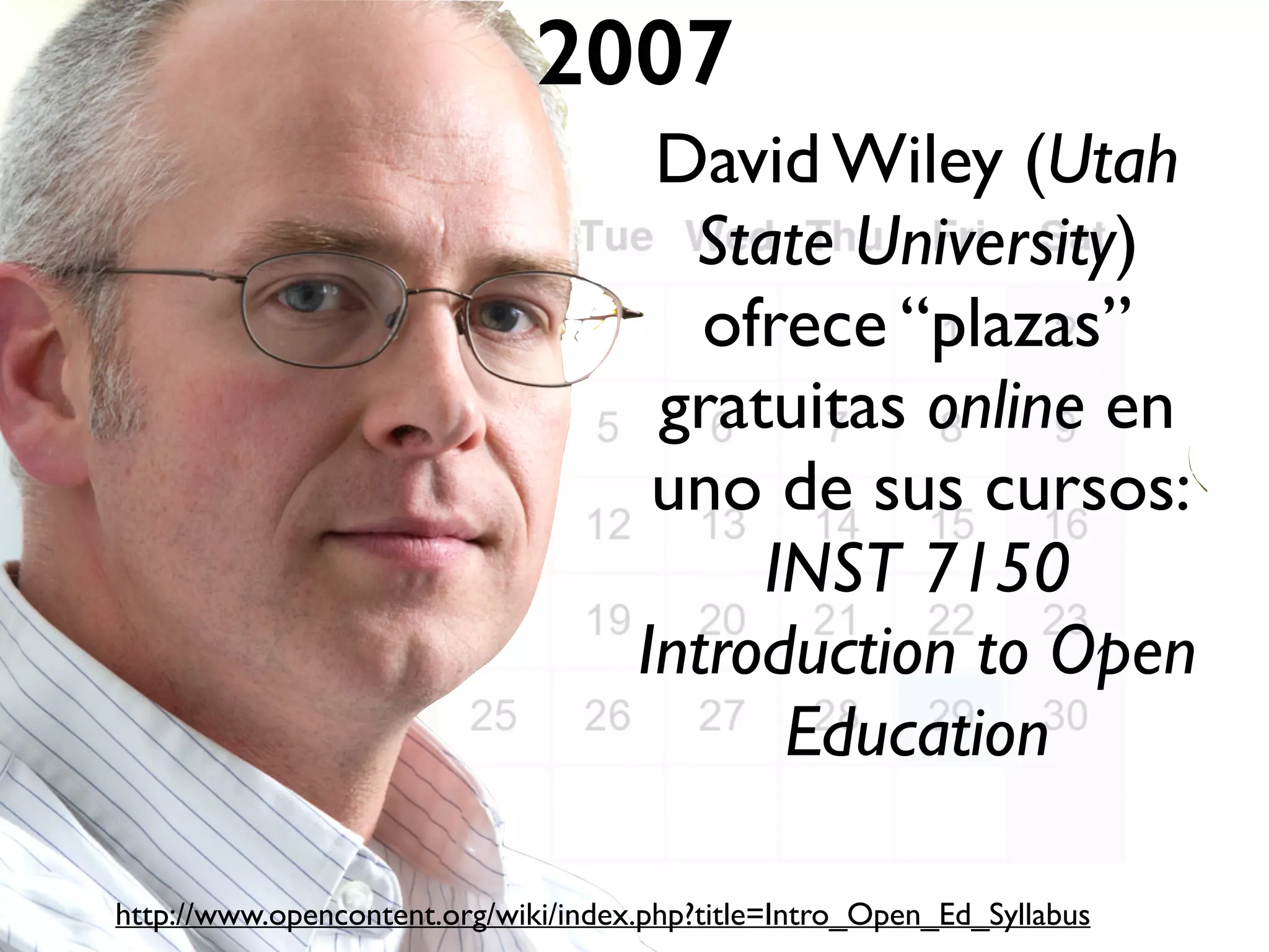 David Wiley (Utah
State University)
ofrece “plazas”
gratuitas online en
uno de sus cursos:
INST 7150
Introduction to Open
Education
2007
http://www.opencontent.org/wiki/index.php?title=Intro_Open_Ed_Syllabus
 