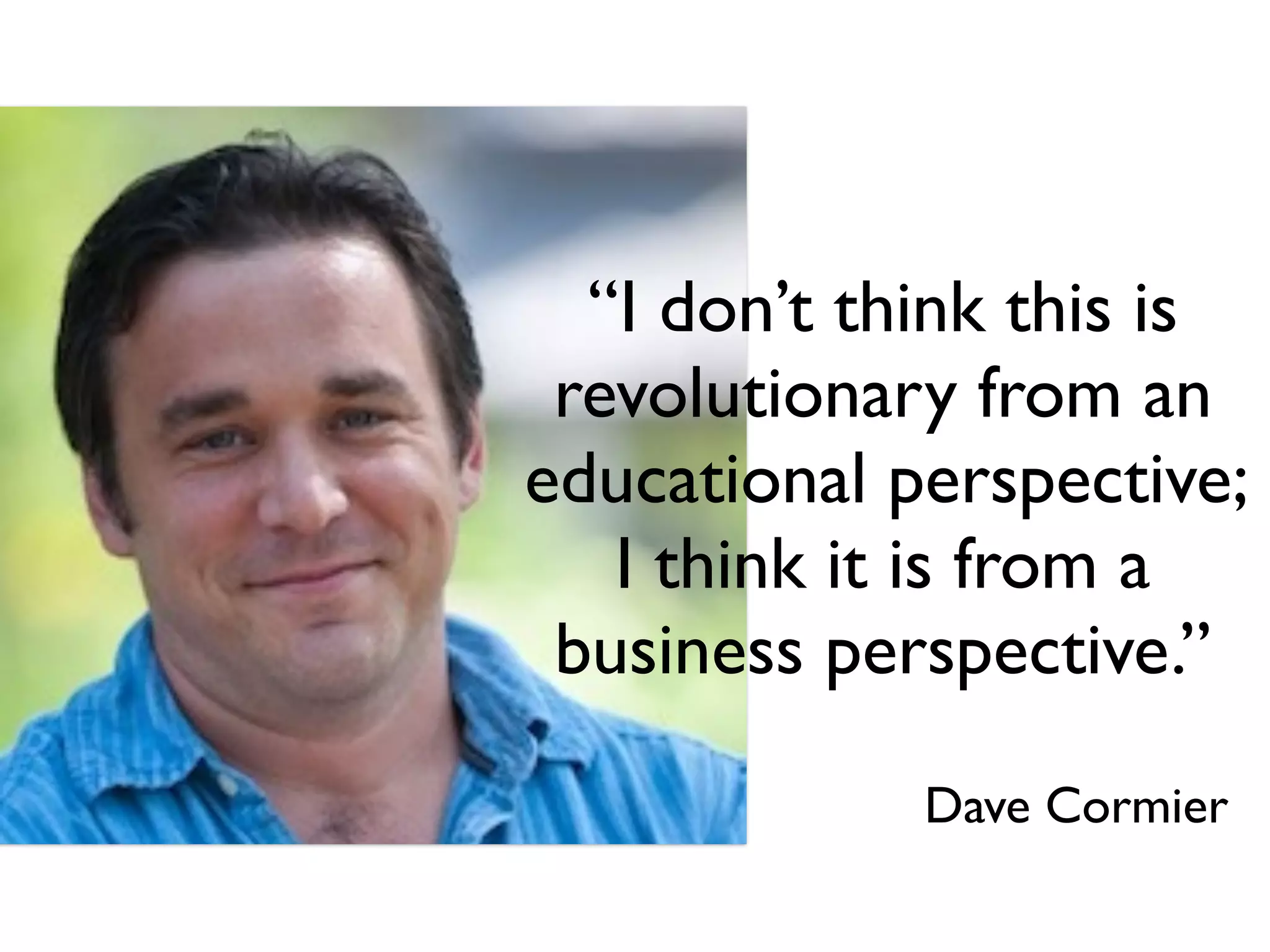 “I don’t think this is
revolutionary from an
educational perspective;
I think it is from a
business perspective.”
Dave Cormier
 