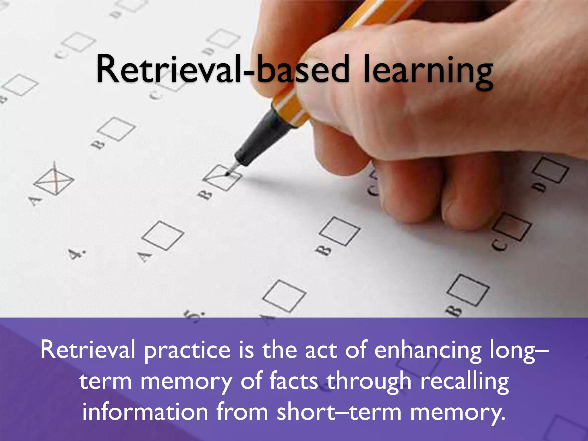 Retrieval practice is the act of enhancing long–
term memory of facts through recalling
information from short–term memory.
Retrieval-based learning
 