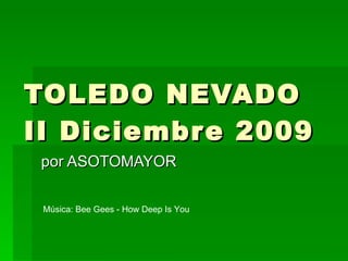 TOLEDO NEVADO II Diciembre 2009 por ASOTOMAYOR Música: Bee Gees - How Deep Is You 