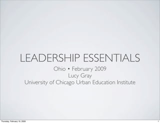 LEADERSHIP ESSENTIALS
Ohio • February 2009
Lucy Gray
University of Chicago Urban Education Institute
1Thursday, February 19, 2009
 