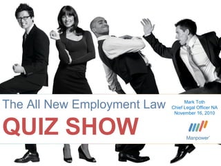 ©2010 Manpower Inc.
The All New Employment Law
QUIZ SHOW
Mark Toth
Chief Legal Officer NA
November 16, 2010
 