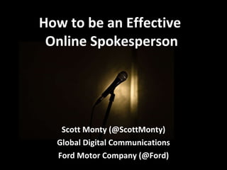 How to be an Effective  Online Spokesperson Scott Monty (@ScottMonty) Global Digital Communications Ford Motor Company (@Ford) 