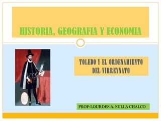 TOLEDO Y EL ORDENAMIENTO DEL VIRREYNATO HISTORIA, GEOGRAFIA Y ECONOMIA PROF:LOURDES A. SULLA CHALCO 