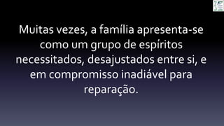 Muitas vezes, a família apresenta-se
como um grupo de espíritos
necessitados, desajustados entre si, e
em compromisso inadiável para
reparação.
 