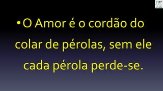 •O Amor é o cordão do
colar de pérolas, sem ele
cada pérola perde-se.
 