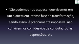 • Não podemos nos esquecer que vivemos em
um planeta em intensa fase de transformação,
sendo assim, é praticamente impossível não
convivermos com desvios de conduta, fobias,
depressões, etc
 