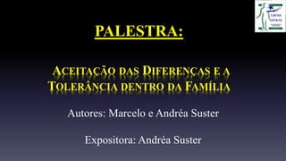 PALESTRA:
ACEITAÇÃO DAS DIFERENÇAS E A
TOLERÂNCIA DENTRO DA FAMÍLIA
Autores: Marcelo e Andréa Suster
Expositora: Andréa Suster
 