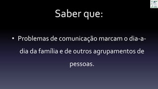 Saber que:
• Problemas de comunicação marcam o dia-a-
dia da família e de outros agrupamentos de
pessoas.
 