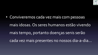 • Conviveremos cada vez mais com pessoas
mais idosas. Os seres humanos estão vivendo
mais tempo, portanto doenças senis serão
cada vez mais presentes no nossos dia-a-dia...
 