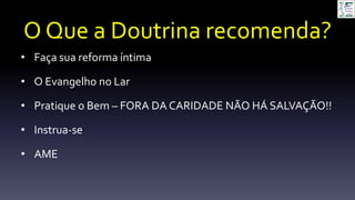 O Que a Doutrina recomenda?
• Faça sua reforma íntima
• O Evangelho no Lar
• Pratique o Bem – FORA DA CARIDADE NÃO HÁ SALVAÇÃO!!
• Instrua-se
• AME
 
