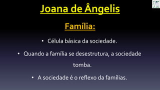 Joana de Ângelis
Família:
• Célula básica da sociedade.
• Quando a família se desestrutura, a sociedade
tomba.
• A sociedade é o reflexo da famílias.
 