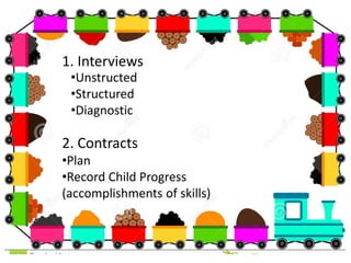 1. Interviews
•Unstructed
•Structured
•Diagnostic
2. Contracts
•Plan
•Record Child Progress
(accomplishments of skills)
 