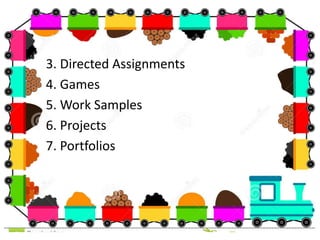 3. Directed Assignments
4. Games
5. Work Samples
6. Projects
7. Portfolios
 