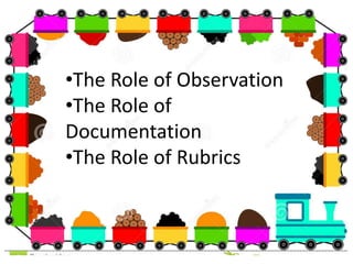 •The Role of Observation
•The Role of
Documentation
•The Role of Rubrics
 