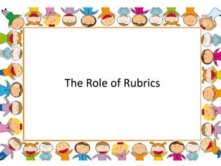 The Role of Rubrics
 