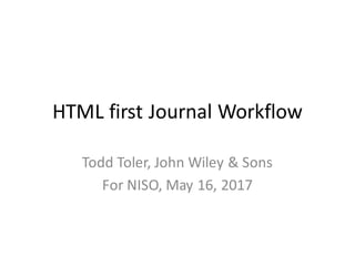 HTML	first	Journal	Workflow
Todd	Toler,	John	Wiley	&	Sons
For	NISO,	May	16,	2017
 