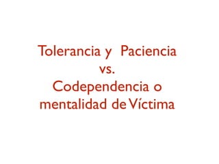 Tolerancia y Paciencia
          vs.
  Codependencia o
mentalidad de Víctima
 