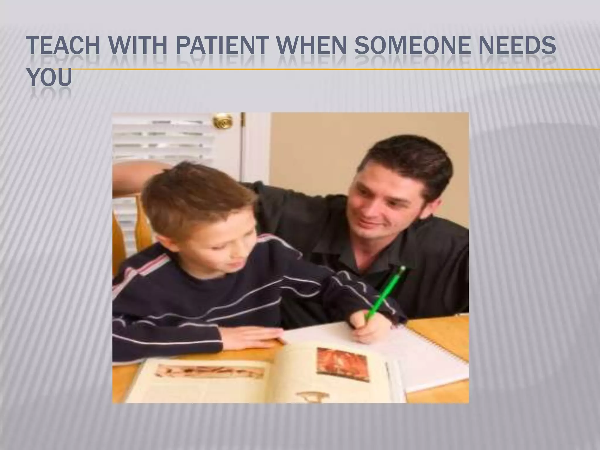 TEACH WITH PATIENT WHEN SOMEONE NEEDS
YOU
 