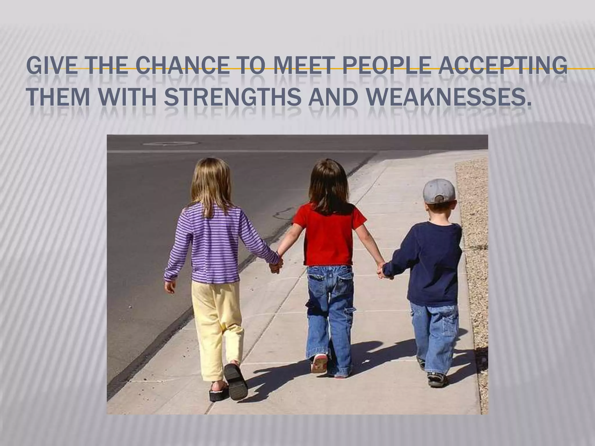 GIVE THE CHANCE TO MEET PEOPLE ACCEPTING
THEM WITH STRENGTHS AND WEAKNESSES.
 