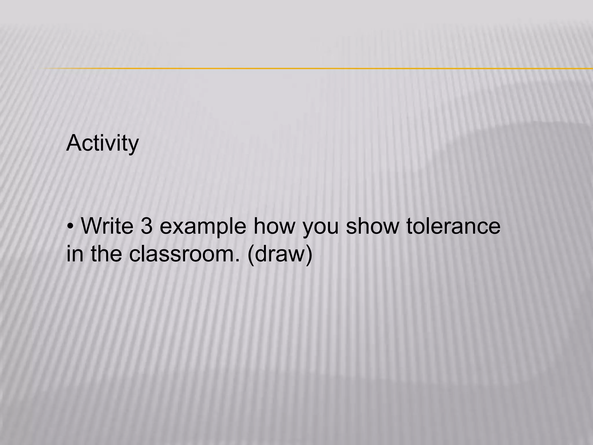 Activity


• Write 3 example how you show tolerance
in the classroom. (draw)
 