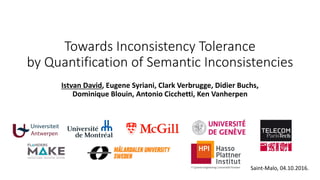 Towards Inconsistency Tolerance
by Quantification of Semantic Inconsistencies
Istvan David, Eugene Syriani, Clark Verbrugge, Didier Buchs,
Dominique Blouin, Antonio Cicchetti, Ken Vanherpen
Saint-Malo, 04.10.2016.
 