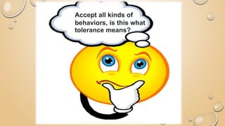 Accept all kinds of
behaviors, is this what
tolerance means?
 