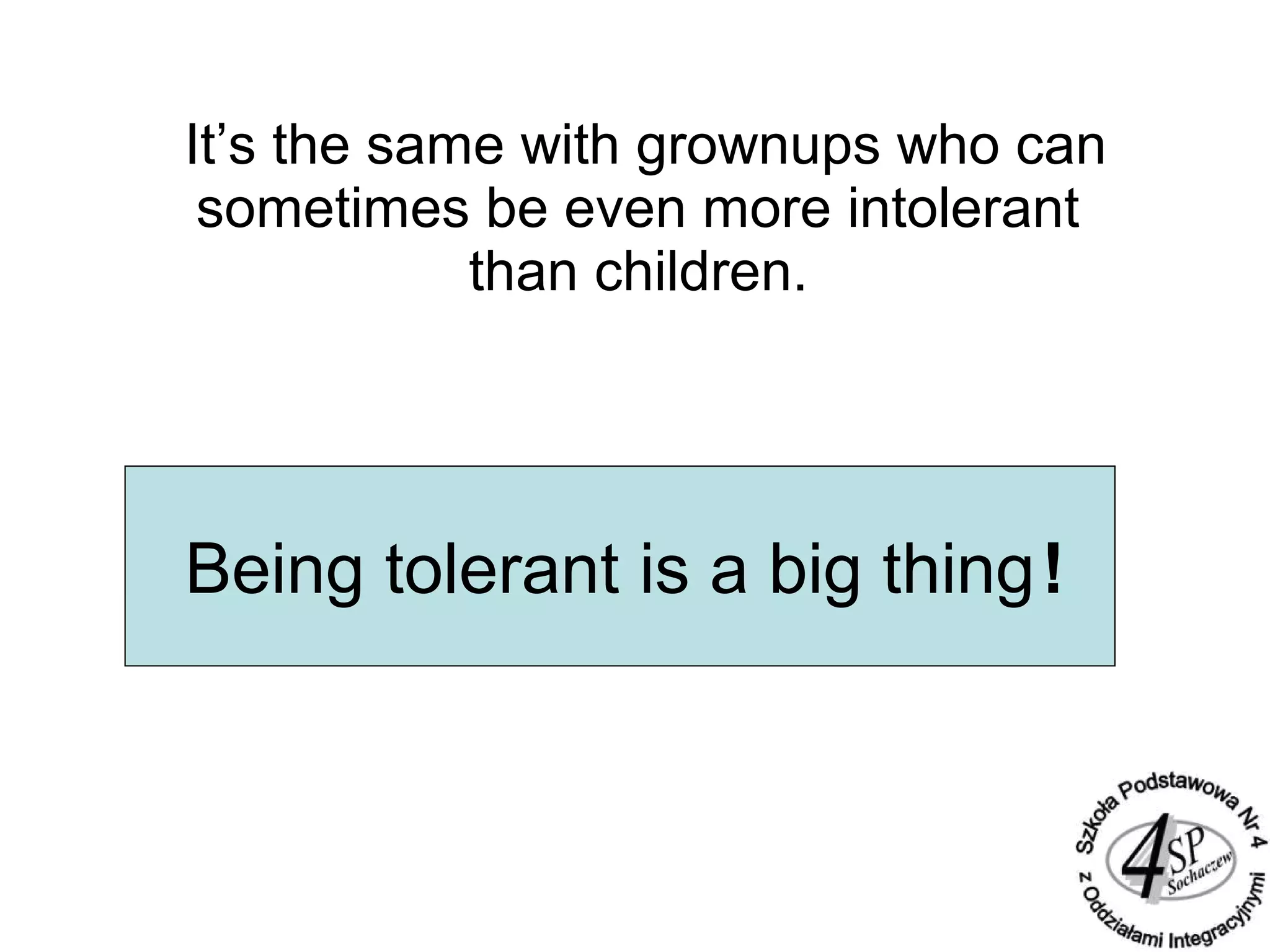 It’s the same with grownups who can
sometimes be even more intolerant
than children.
Being tolerant is a big thing!
 