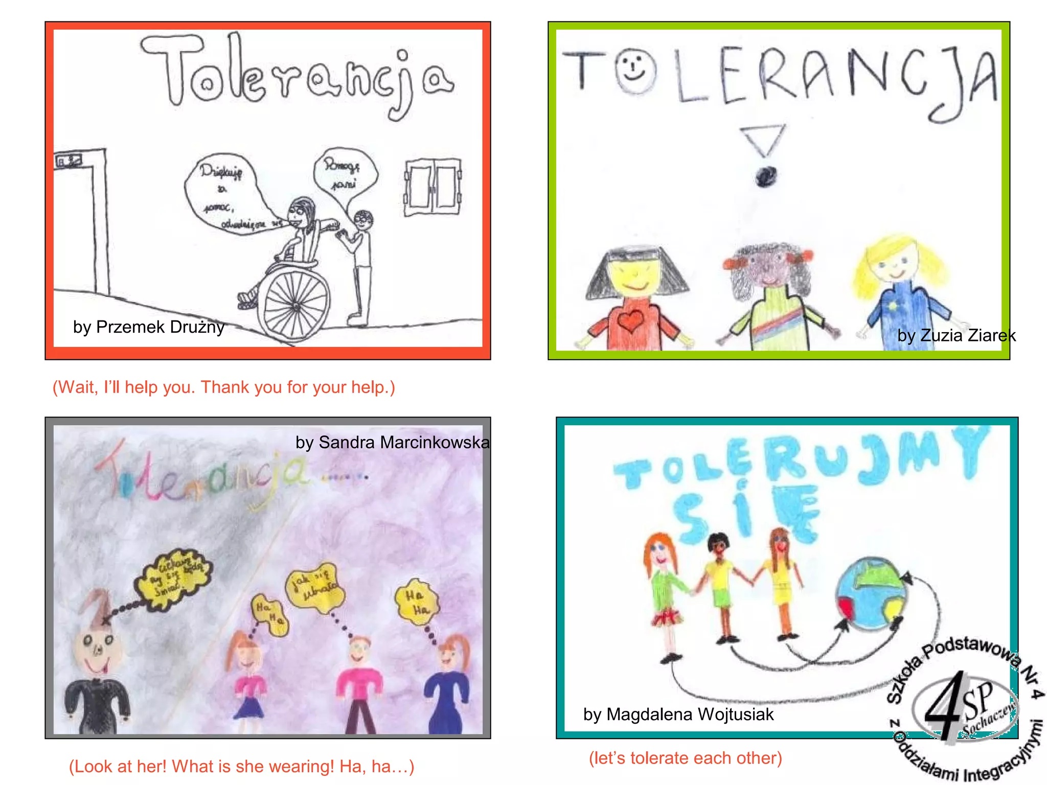 by Przemek Drużny by Zuzia Ziarek
by Sandra Marcinkowska
by Magdalena Wojtusiak
(Wait, I’ll help you. Thank you for your help.)
(let’s tolerate each other)(Look at her! What is she wearing! Ha, ha…)
 