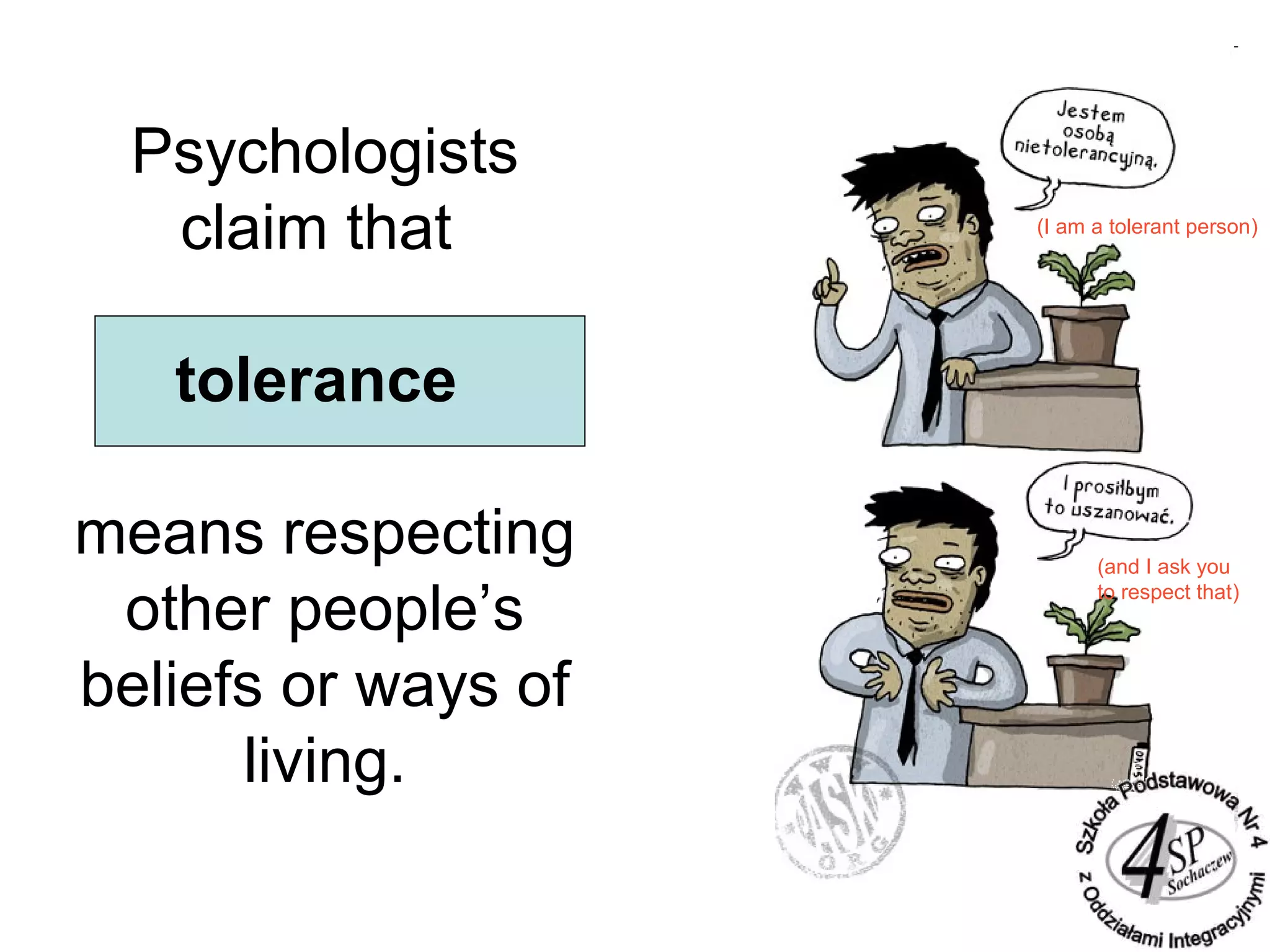 Psychologists
claim that
tolerance
means respecting
other people’s
beliefs or ways of
living.
(I am a tolerant person)
(and I ask you
to respect that)
 