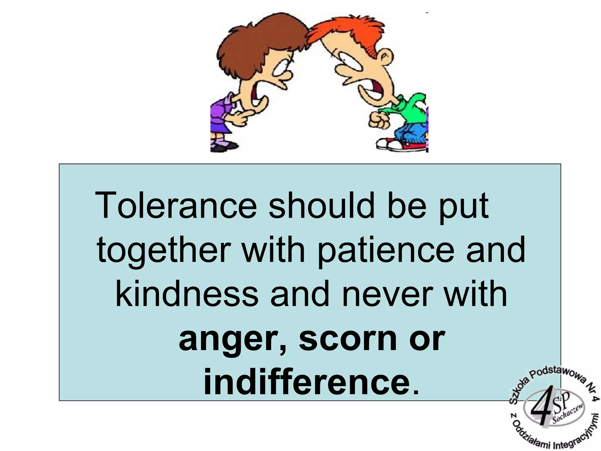 Tolerance should be put
together with patience and
kindness and never with
anger, scorn or
indifference.
 