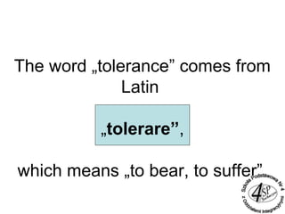 The word „tolerance” comes from
Latin
„tolerare”,
which means „to bear, to suffer”.
 