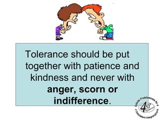 Tolerance should be put
together with patience and
kindness and never with
anger, scorn or
indifference.
 