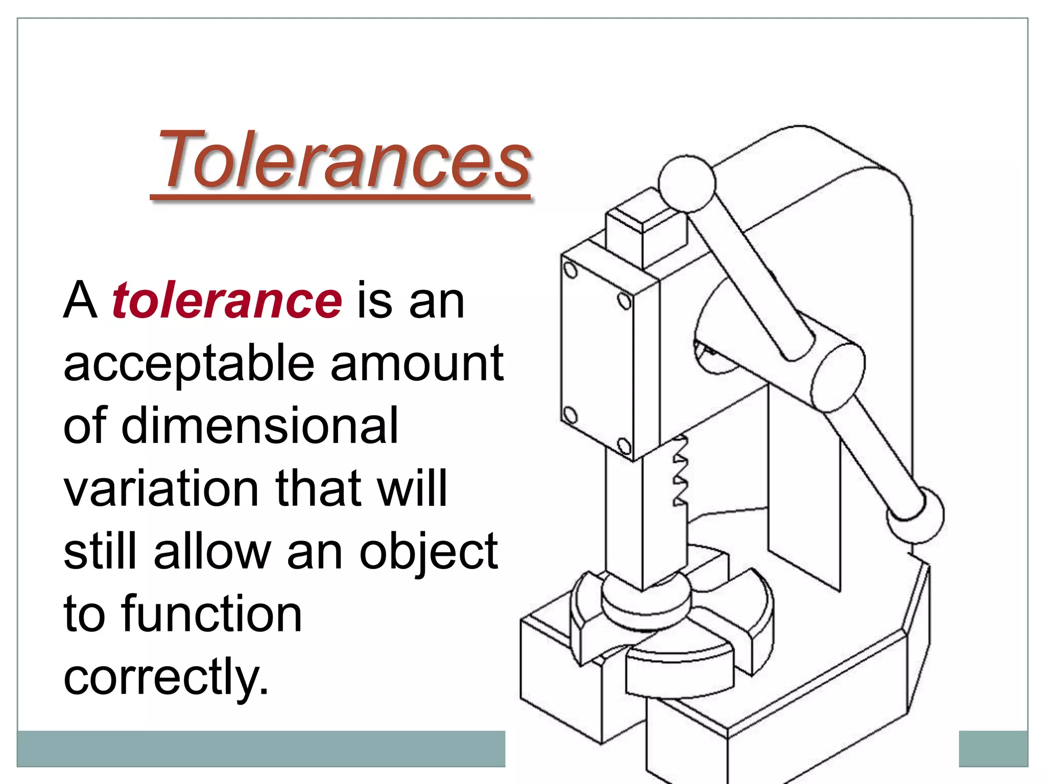 Tolerances
A tolerance is an
acceptable amount
of dimensional
variation that will
still allow an object
to function
correctly.
 