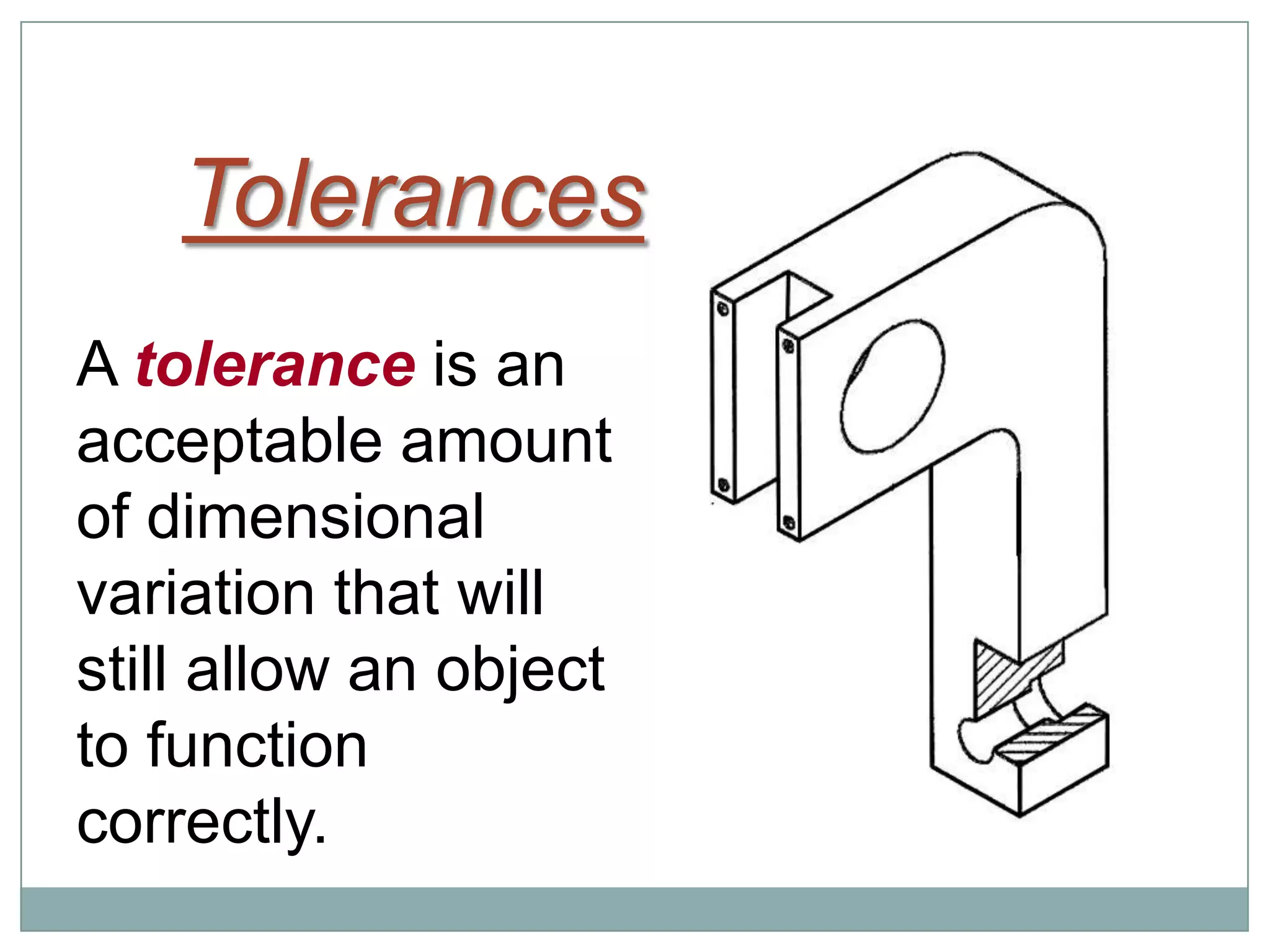 Tolerances
A tolerance is an
acceptable amount
of dimensional
variation that will
still allow an object
to function
correctly.
 