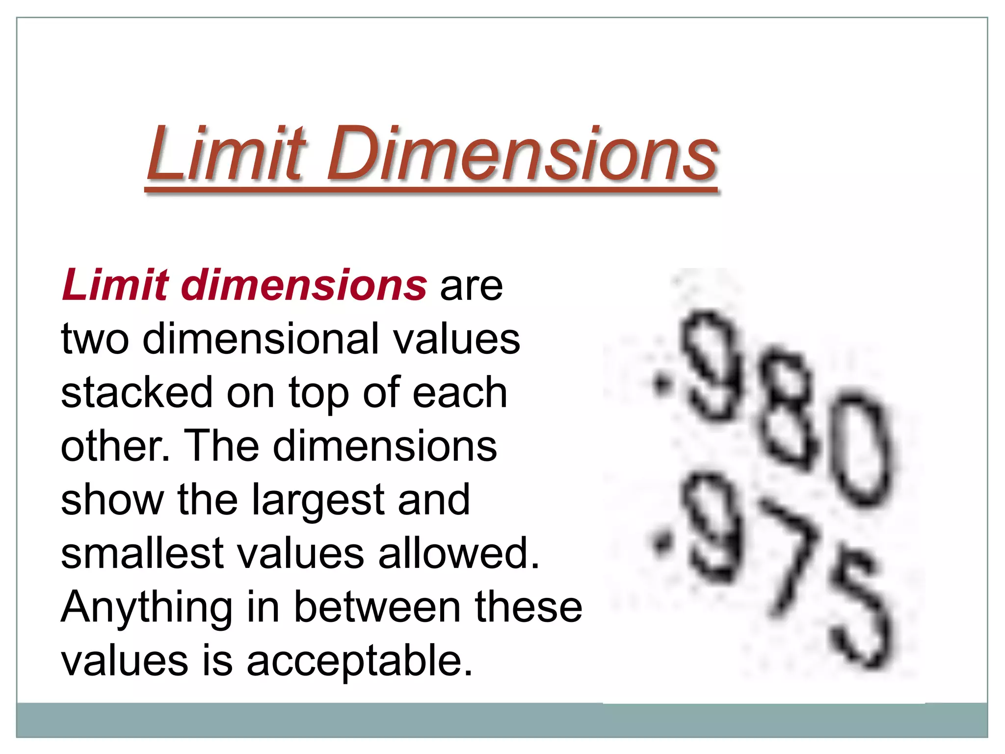 Limit Dimensions
Limit dimensions are
two dimensional values
stacked on top of each
other. The dimensions
show the largest and
smallest values allowed.
Anything in between these
values is acceptable.
 