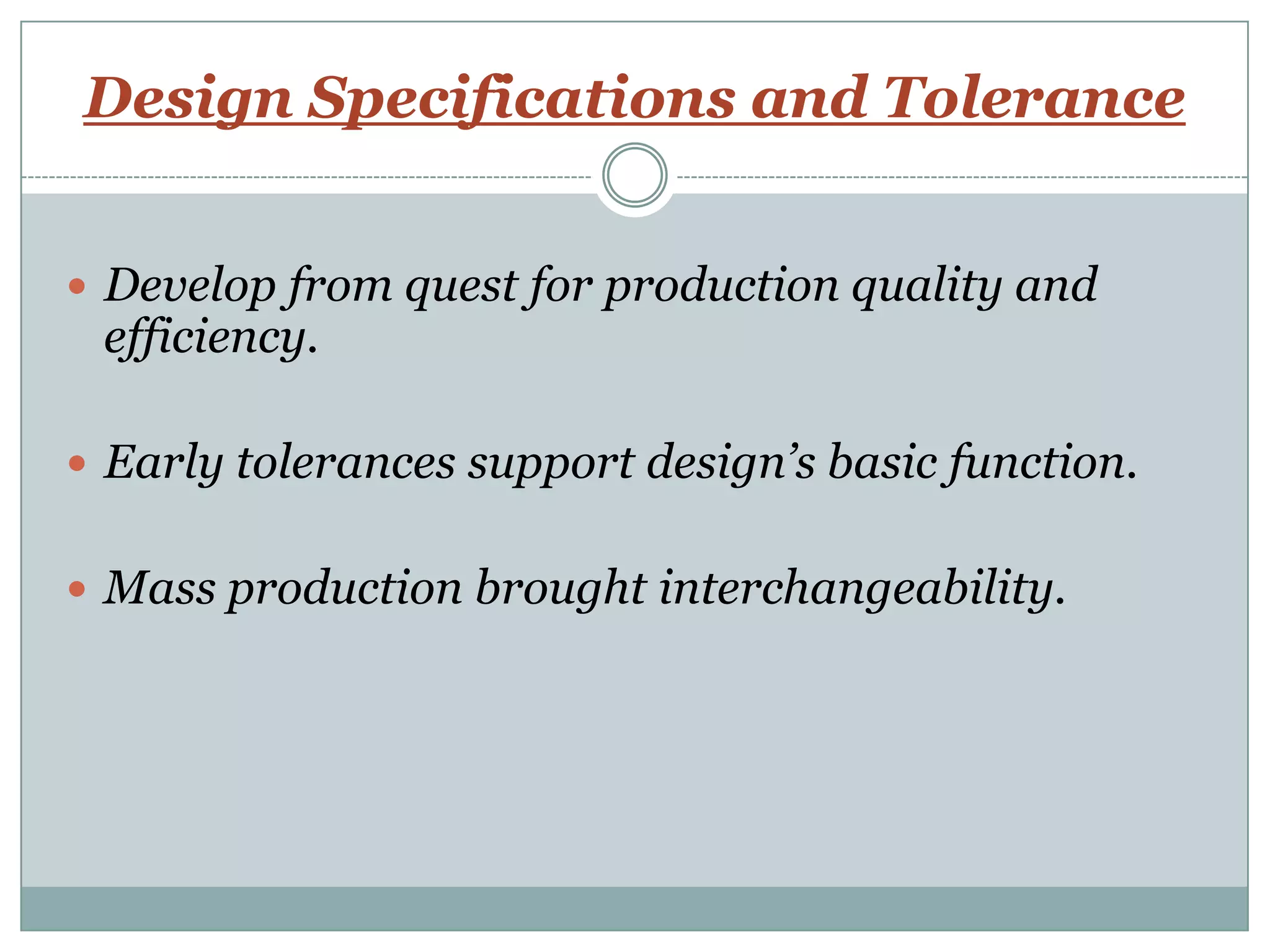 Design Specifications and Tolerance
 Develop from quest for production quality and
efficiency.
 Early tolerances support design’s basic function.
 Mass production brought interchangeability.
 
