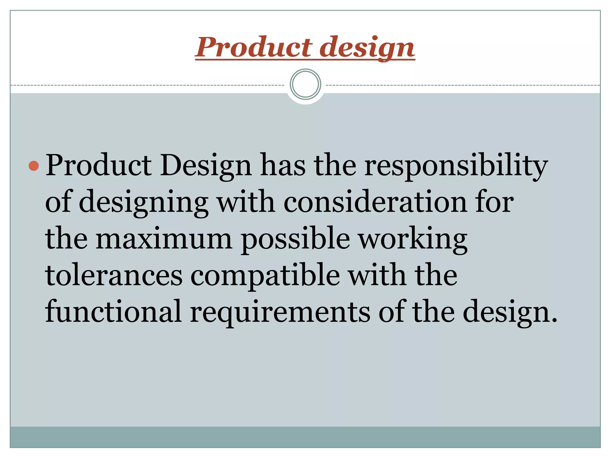 Product design
 Product Design has the responsibility
of designing with consideration for
the maximum possible working
tolerances compatible with the
functional requirements of the design.
 