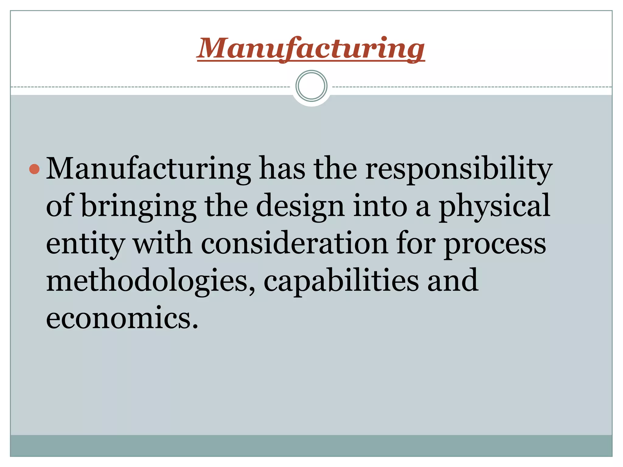 Manufacturing
 Manufacturing has the responsibility
of bringing the design into a physical
entity with consideration for process
methodologies, capabilities and
economics.
 