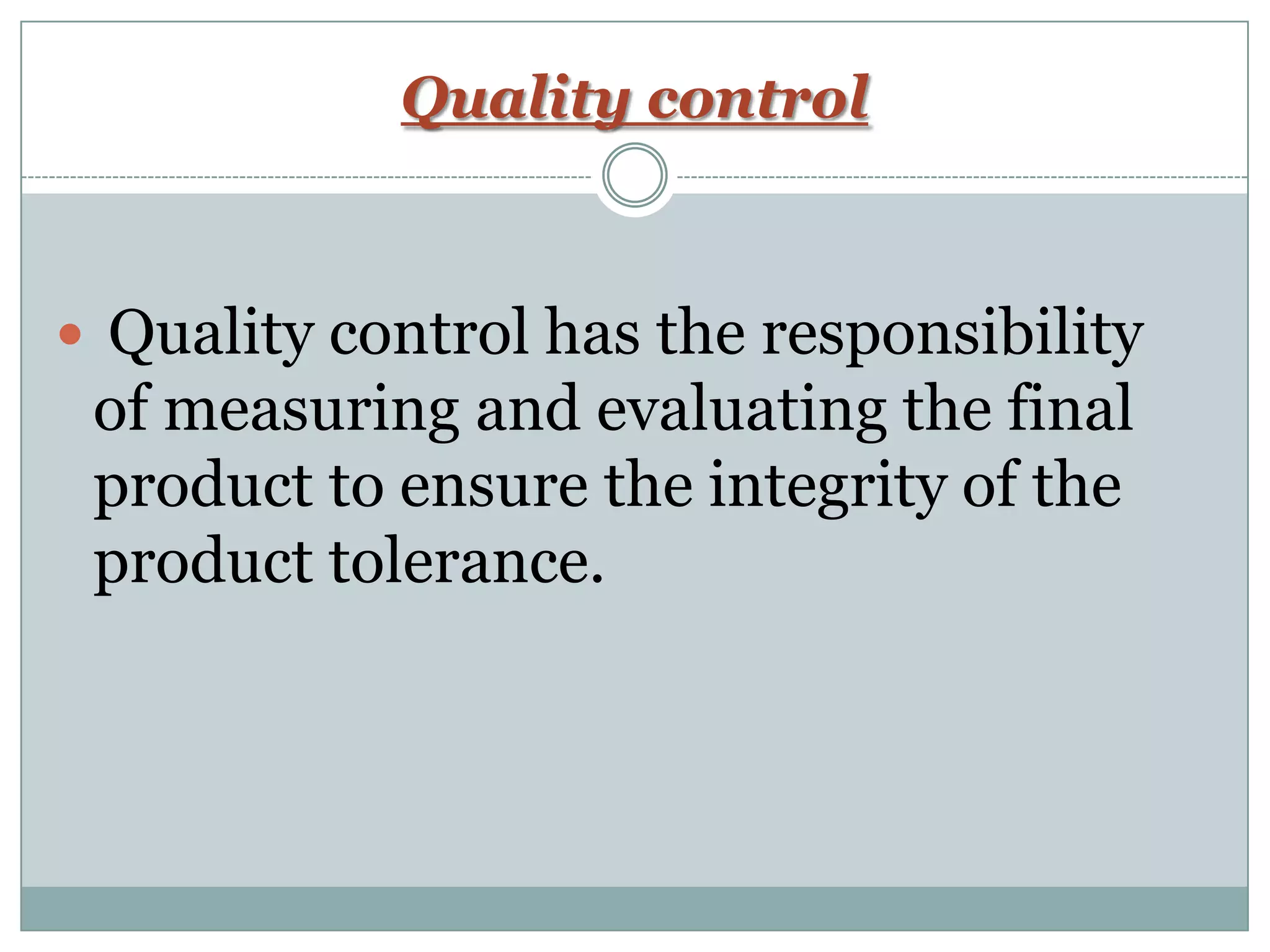 Quality control
 Quality control has the responsibility
of measuring and evaluating the final
product to ensure the integrity of the
product tolerance.
 