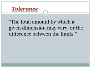 Tolerance
• “The total amount by which a
given dimension may vary, or the
difference between the limits.”
 