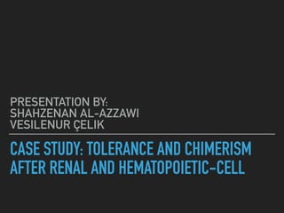 CASE STUDY: TOLERANCE AND CHIMERISM
AFTER RENAL AND HEMATOPOIETIC-CELL
PRESENTATION BY:  
SHAHZENAN AL-AZZAWI 
VESILENUR ÇELIK
 