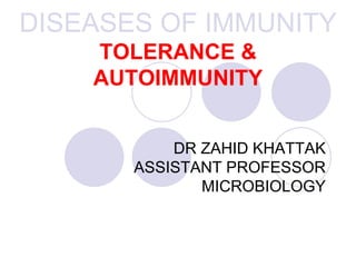 DISEASES OF IMMUNITY
TOLERANCE &
AUTOIMMUNITY
DR ZAHID KHATTAK
ASSISTANT PROFESSOR
MICROBIOLOGY
 