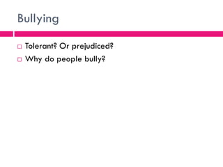 Bullying
 Tolerant? Or prejudiced?
 Why do people bully?
 