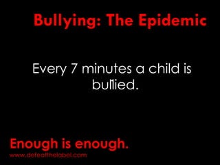Bullying: The Epidemic
Every 7 minutes a child is
bullied.
.
Enough is enough.
www.defeatthelabel.com
 