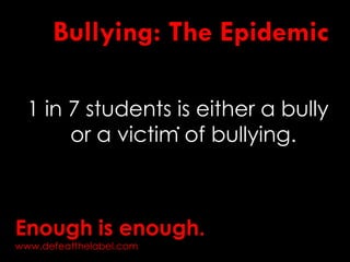 Bullying: The Epidemic
1 in 7 students is either a bully
or a victim of bullying.
.
Enough is enough.
www.defeatthelabel.com
 